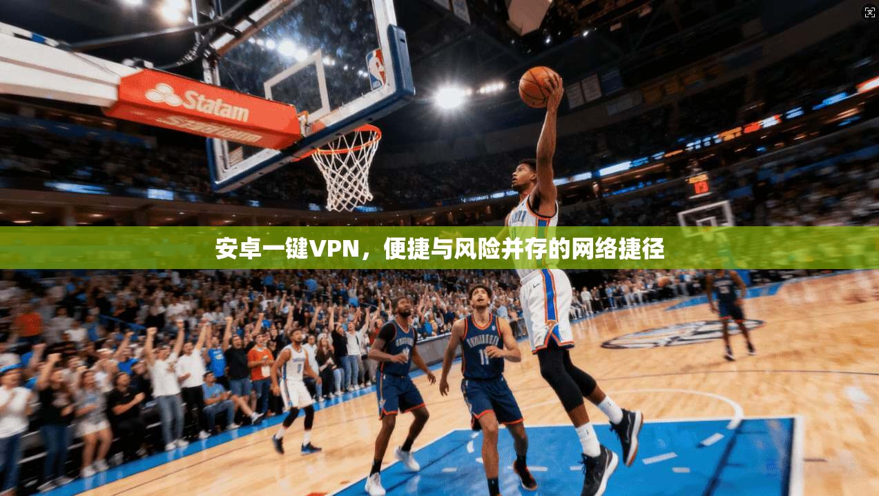 安卓一键VPN，便捷与风险并存的网络捷径