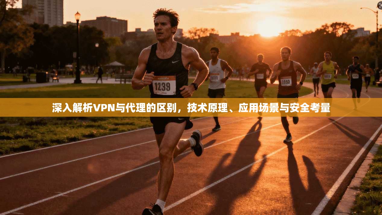 深入解析VPN与代理的区别，技术原理、应用场景与安全考量