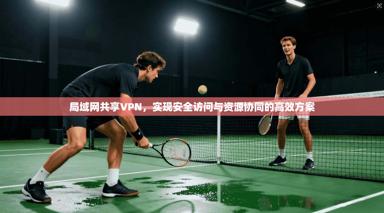 局域网共享VPN，实现安全访问与资源协同的高效方案