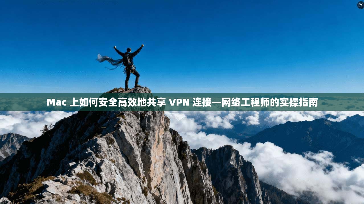 Mac 上如何安全高效地共享 VPN 连接—网络工程师的实操指南