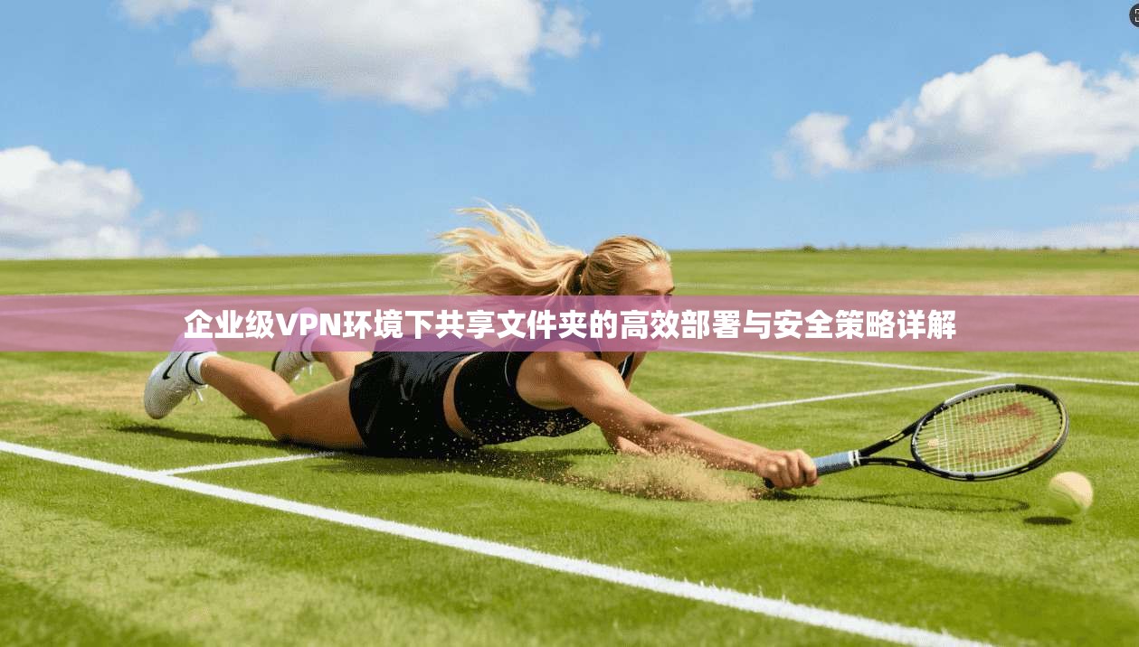 企业级VPN环境下共享文件夹的高效部署与安全策略详解