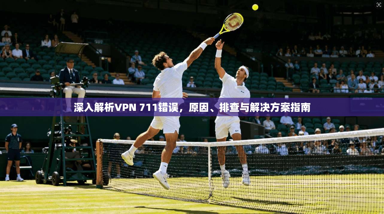深入解析VPN 711错误，原因、排查与解决方案指南