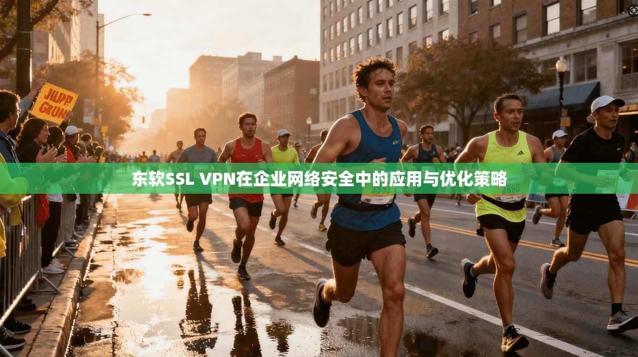 东软SSL VPN在企业网络安全中的应用与优化策略