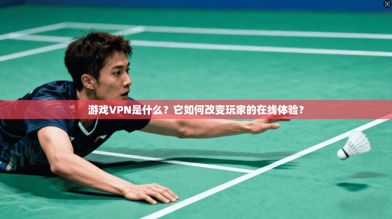 游戏VPN是什么？它如何改变玩家的在线体验？