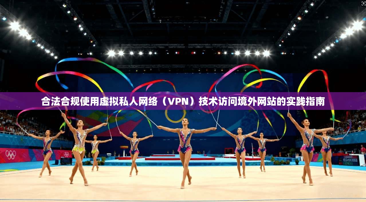 合法合规使用虚拟私人网络（VPN）技术访问境外网站的实践指南