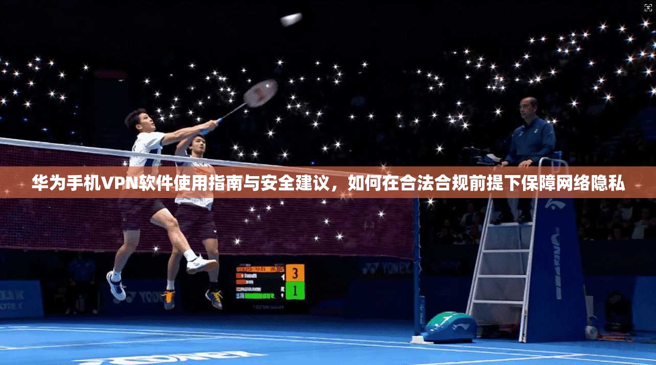 华为手机VPN软件使用指南与安全建议，如何在合法合规前提下保障网络隐私