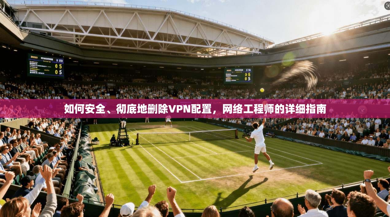 如何安全、彻底地删除VPN配置，网络工程师的详细指南