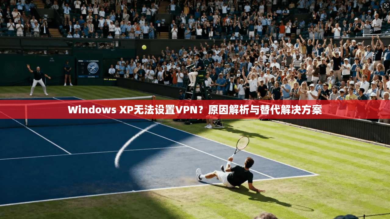 Windows XP无法设置VPN？原因解析与替代解决方案