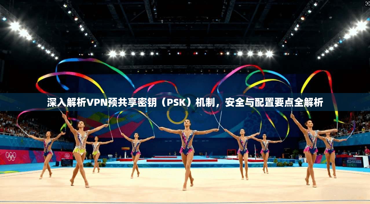 深入解析VPN预共享密钥（PSK）机制，安全与配置要点全解析