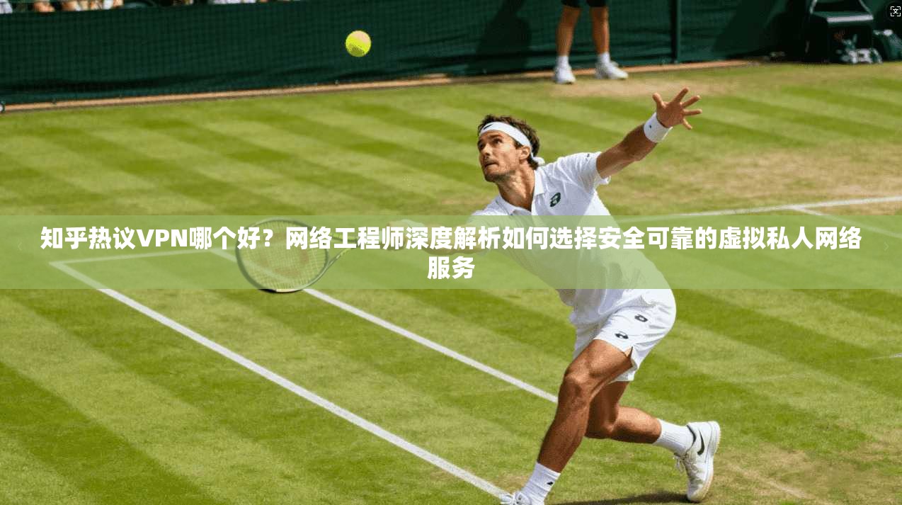 知乎热议VPN哪个好？网络工程师深度解析如何选择安全可靠的虚拟私人网络服务