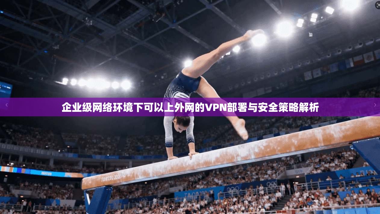 企业级网络环境下可以上外网的VPN部署与安全策略解析