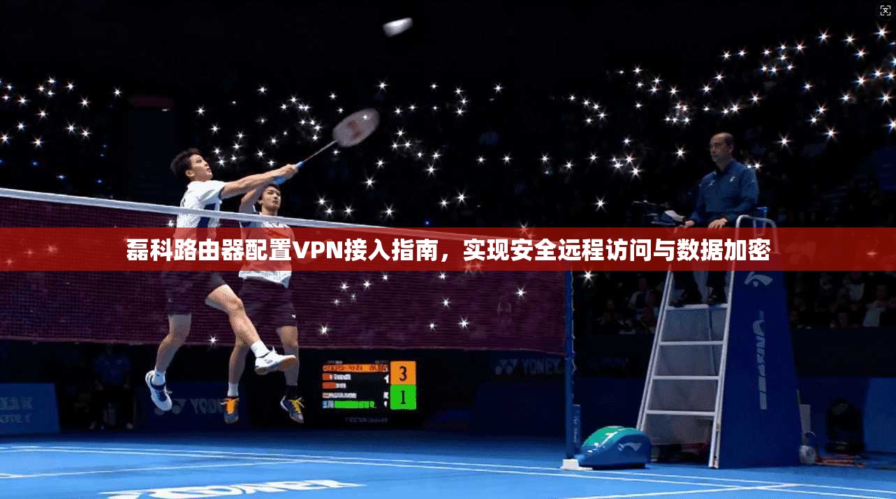 磊科路由器配置VPN接入指南，实现安全远程访问与数据加密