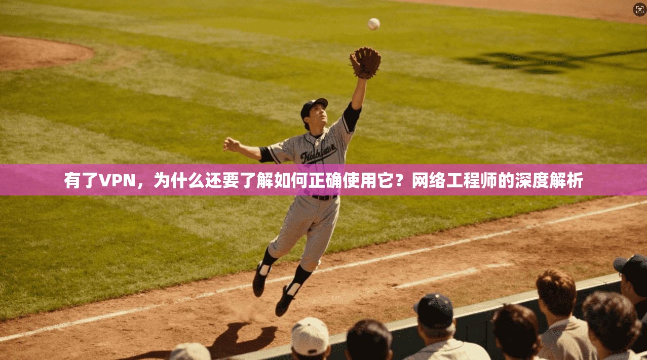 有了VPN，为什么还要了解如何正确使用它？网络工程师的深度解析