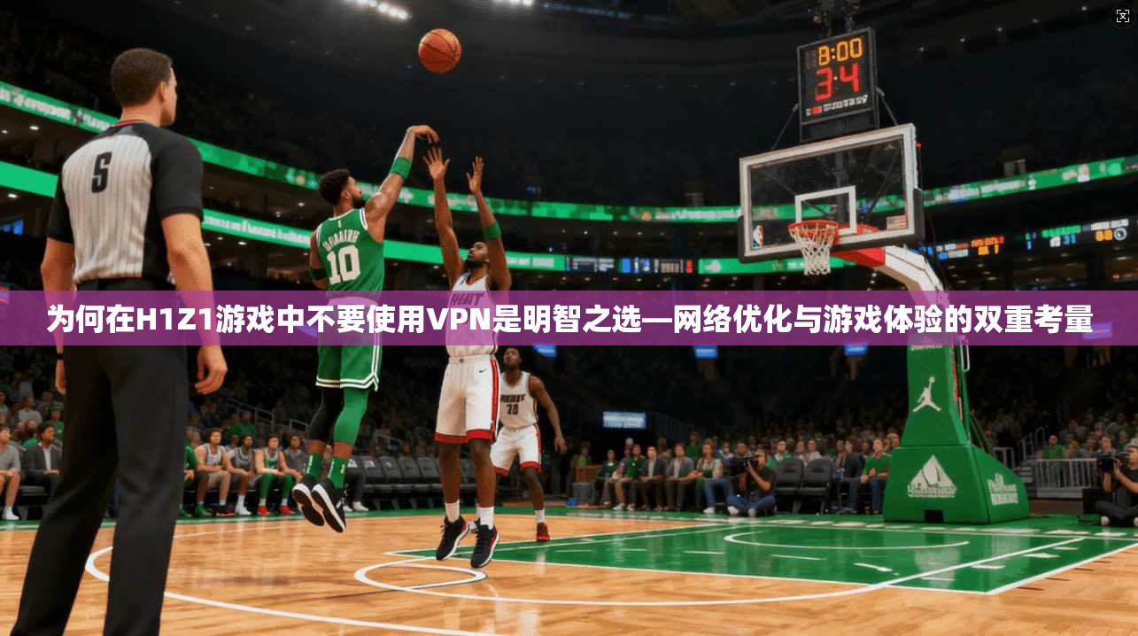 为何在H1Z1游戏中不要使用VPN是明智之选—网络优化与游戏体验的双重考量