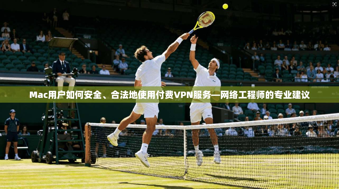 Mac用户如何安全、合法地使用付费VPN服务—网络工程师的专业建议