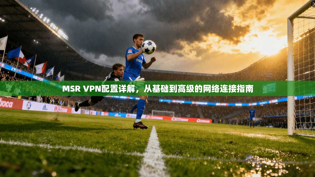 MSR VPN配置详解，从基础到高级的网络连接指南