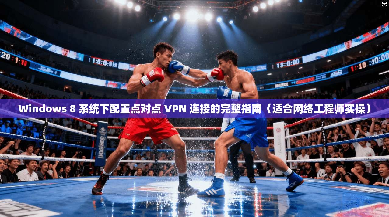 Windows 8 系统下配置点对点 VPN 连接的完整指南（适合网络工程师实操）