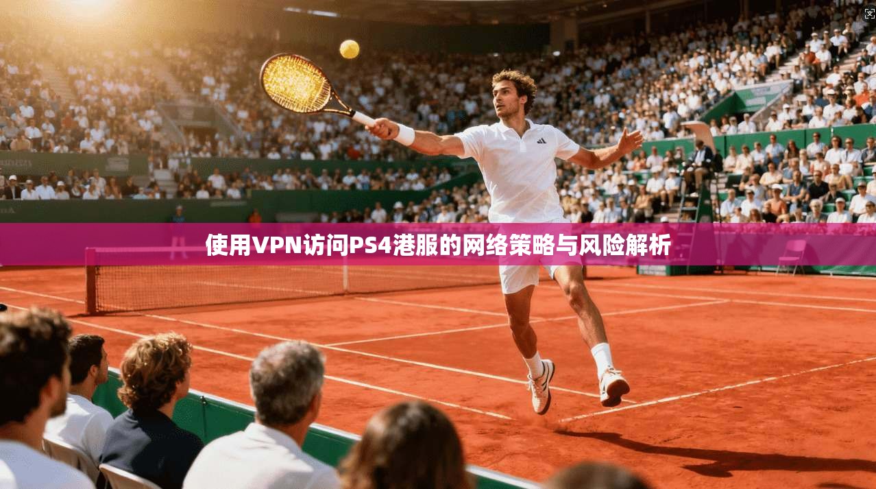 使用VPN访问PS4港服的网络策略与风险解析