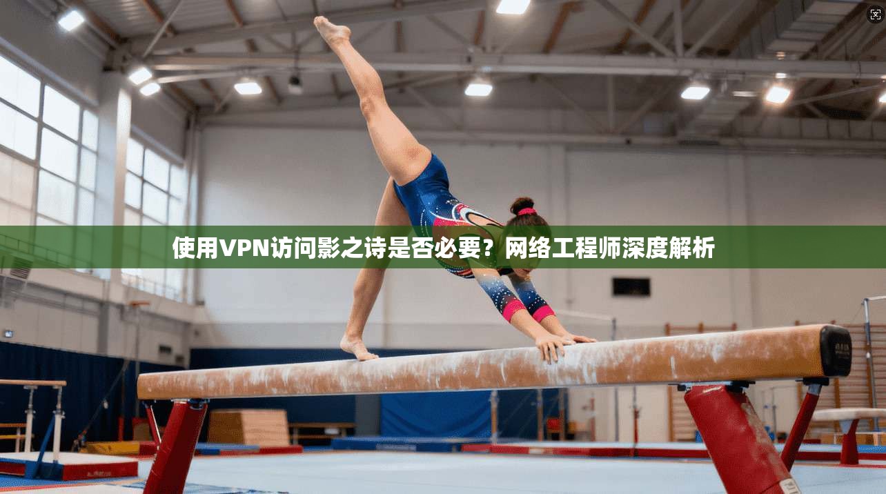 使用VPN访问影之诗是否必要？网络工程师深度解析