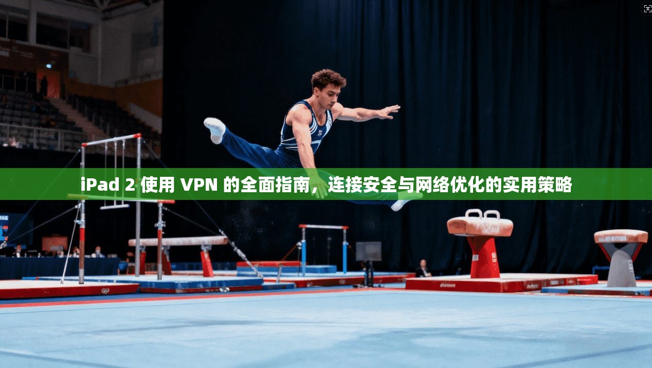 iPad 2 使用 VPN 的全面指南，连接安全与网络优化的实用策略