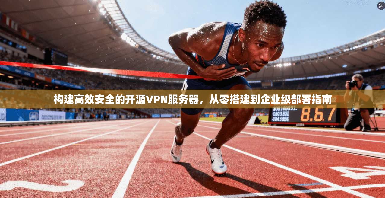 构建高效安全的开源VPN服务器，从零搭建到企业级部署指南