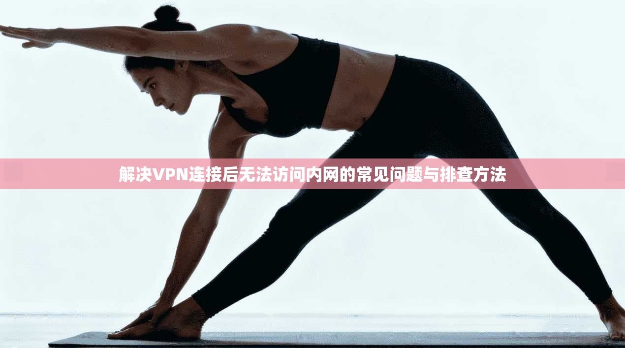 解决VPN连接后无法访问内网的常见问题与排查方法