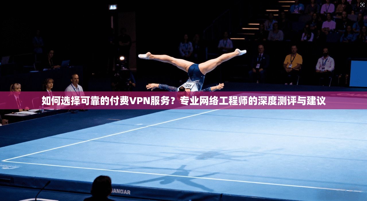 如何选择可靠的付费VPN服务？专业网络工程师的深度测评与建议
