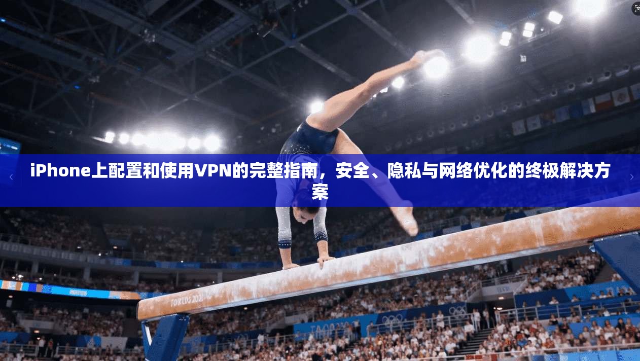 iPhone上配置和使用VPN的完整指南，安全、隐私与网络优化的终极解决方案