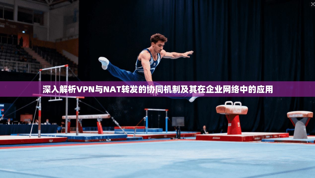 深入解析VPN与NAT转发的协同机制及其在企业网络中的应用