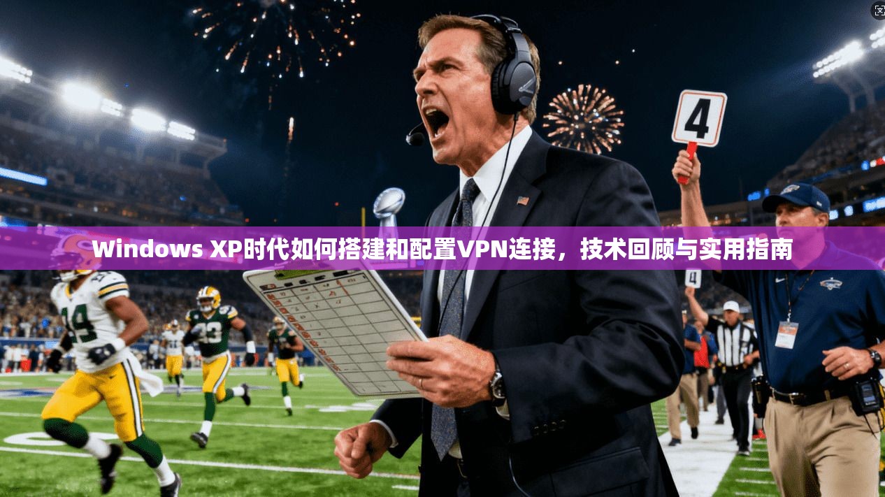 Windows XP时代如何搭建和配置VPN连接，技术回顾与实用指南