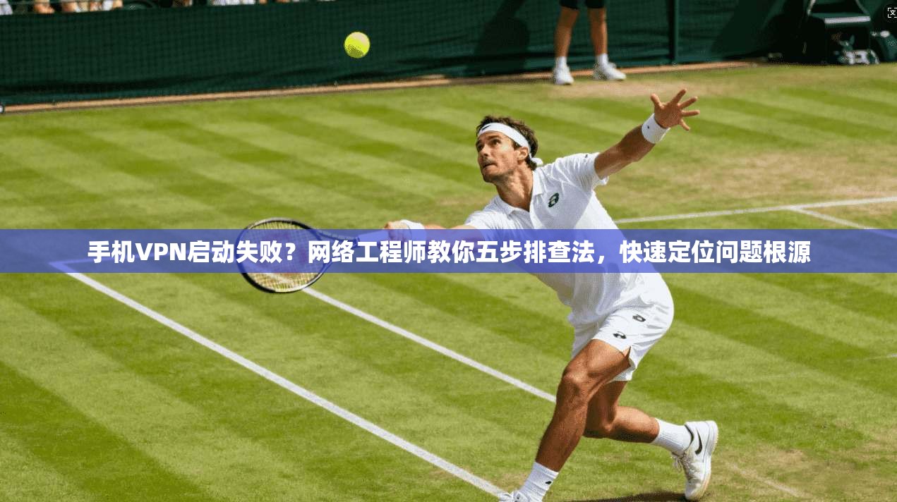 手机VPN启动失败？网络工程师教你五步排查法，快速定位问题根源