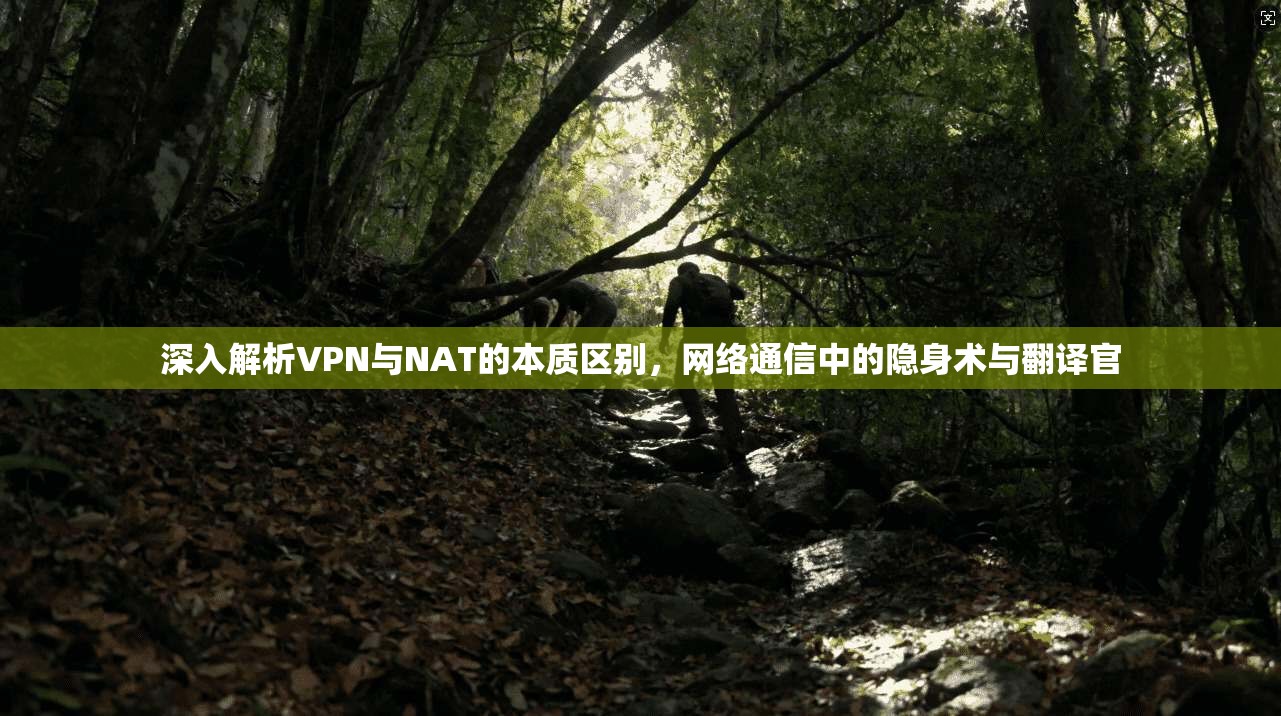 深入解析VPN与NAT的本质区别，网络通信中的隐身术与翻译官