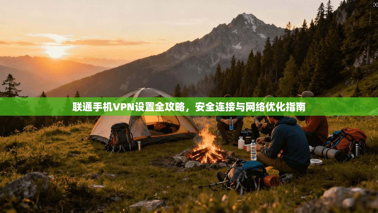 联通手机VPN设置全攻略，安全连接与网络优化指南