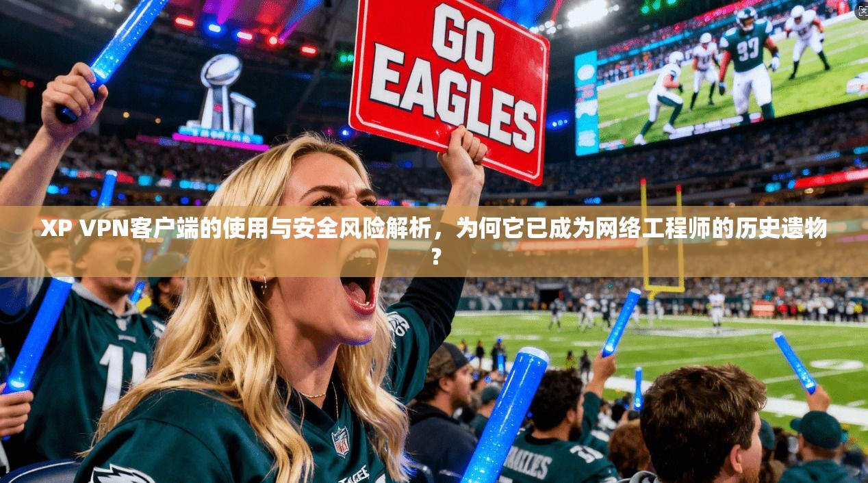 XP VPN客户端的使用与安全风险解析，为何它已成为网络工程师的历史遗物？
