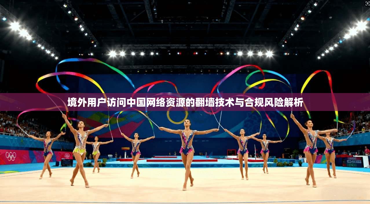 境外用户访问中国网络资源的翻墙技术与合规风险解析