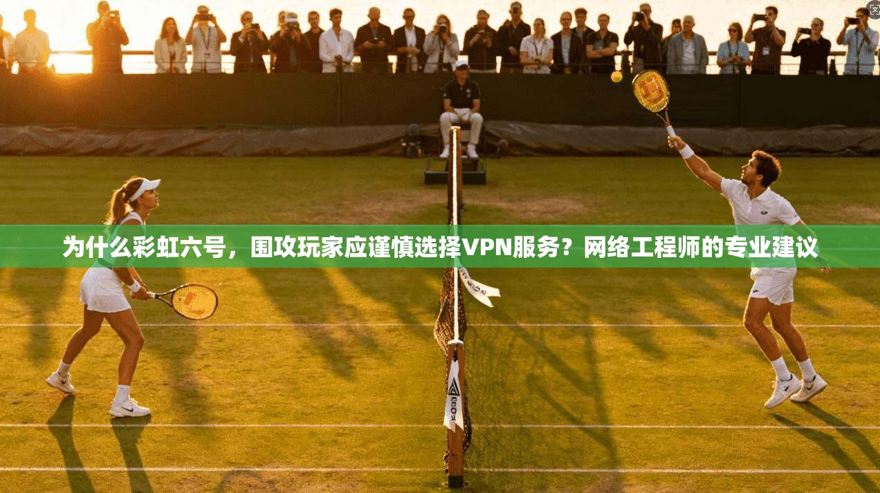 为什么彩虹六号，围攻玩家应谨慎选择VPN服务？网络工程师的专业建议