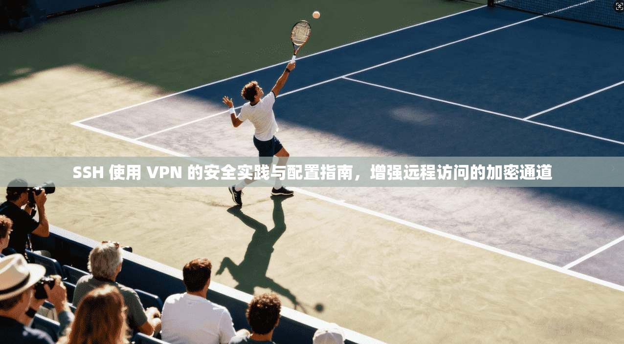 SSH 使用 VPN 的安全实践与配置指南，增强远程访问的加密通道