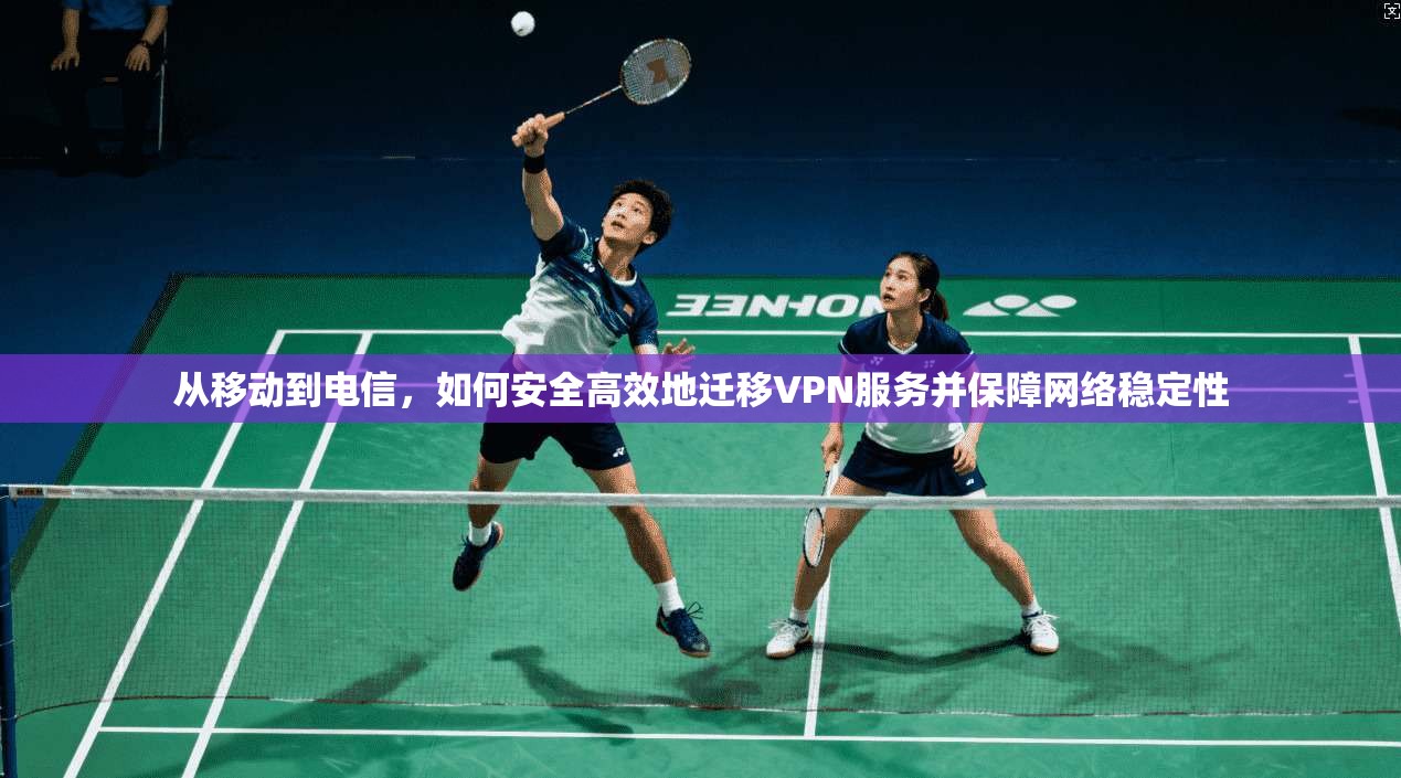 从移动到电信，如何安全高效地迁移VPN服务并保障网络稳定性