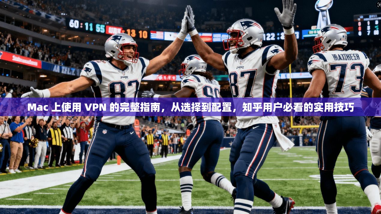 Mac 上使用 VPN 的完整指南，从选择到配置，知乎用户必看的实用技巧