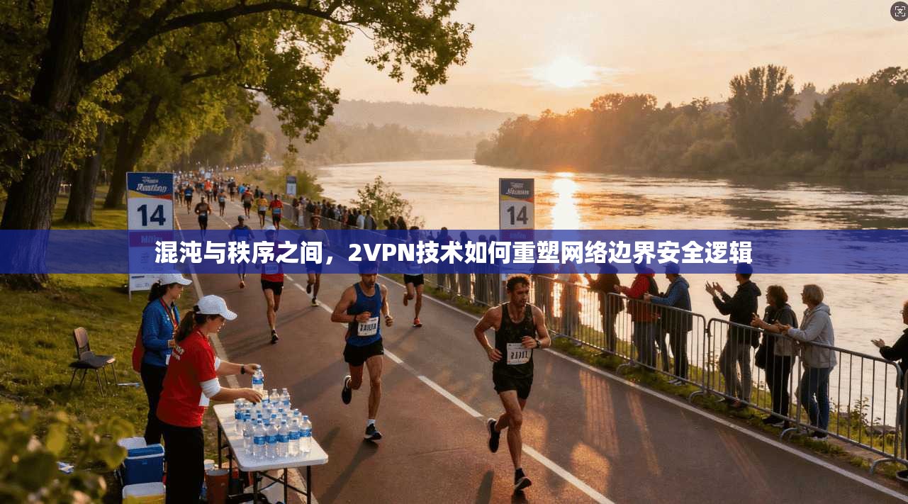 混沌与秩序之间，2VPN技术如何重塑网络边界安全逻辑