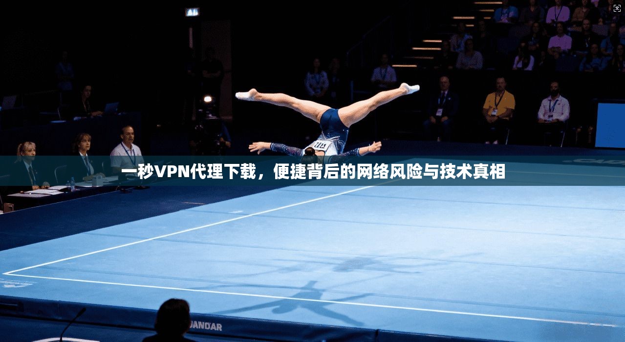 一秒VPN代理下载，便捷背后的网络风险与技术真相