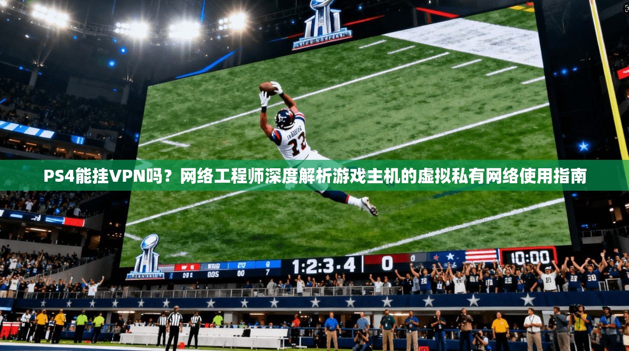 PS4能挂VPN吗？网络工程师深度解析游戏主机的虚拟私有网络使用指南
