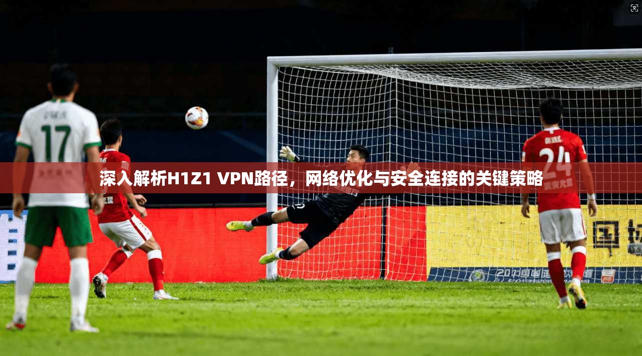 深入解析H1Z1 VPN路径，网络优化与安全连接的关键策略