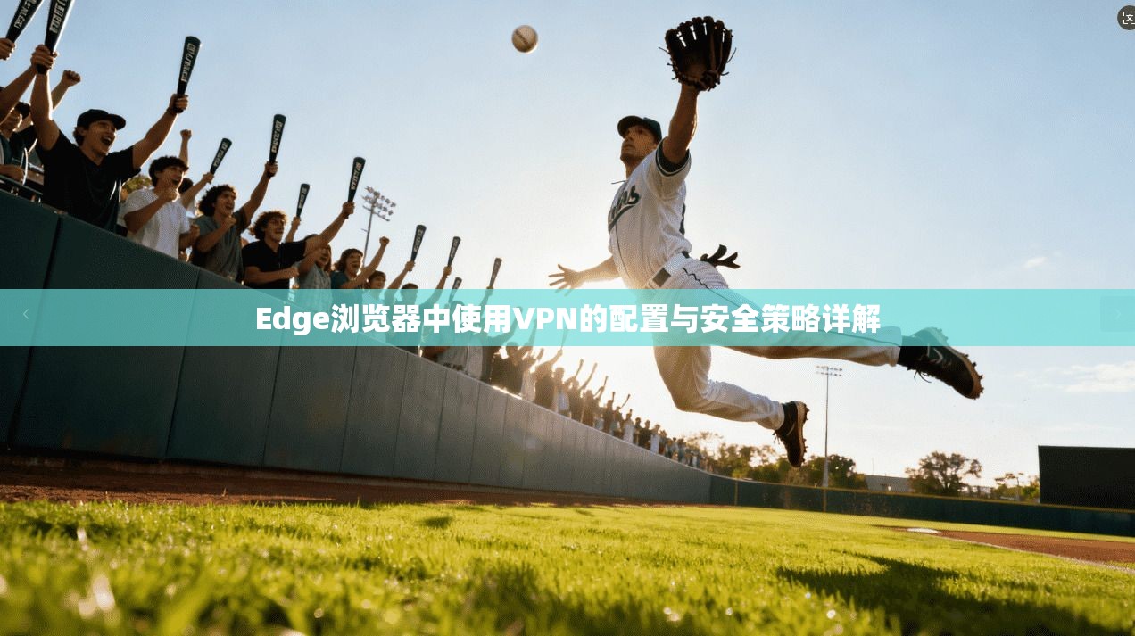 Edge浏览器中使用VPN的配置与安全策略详解