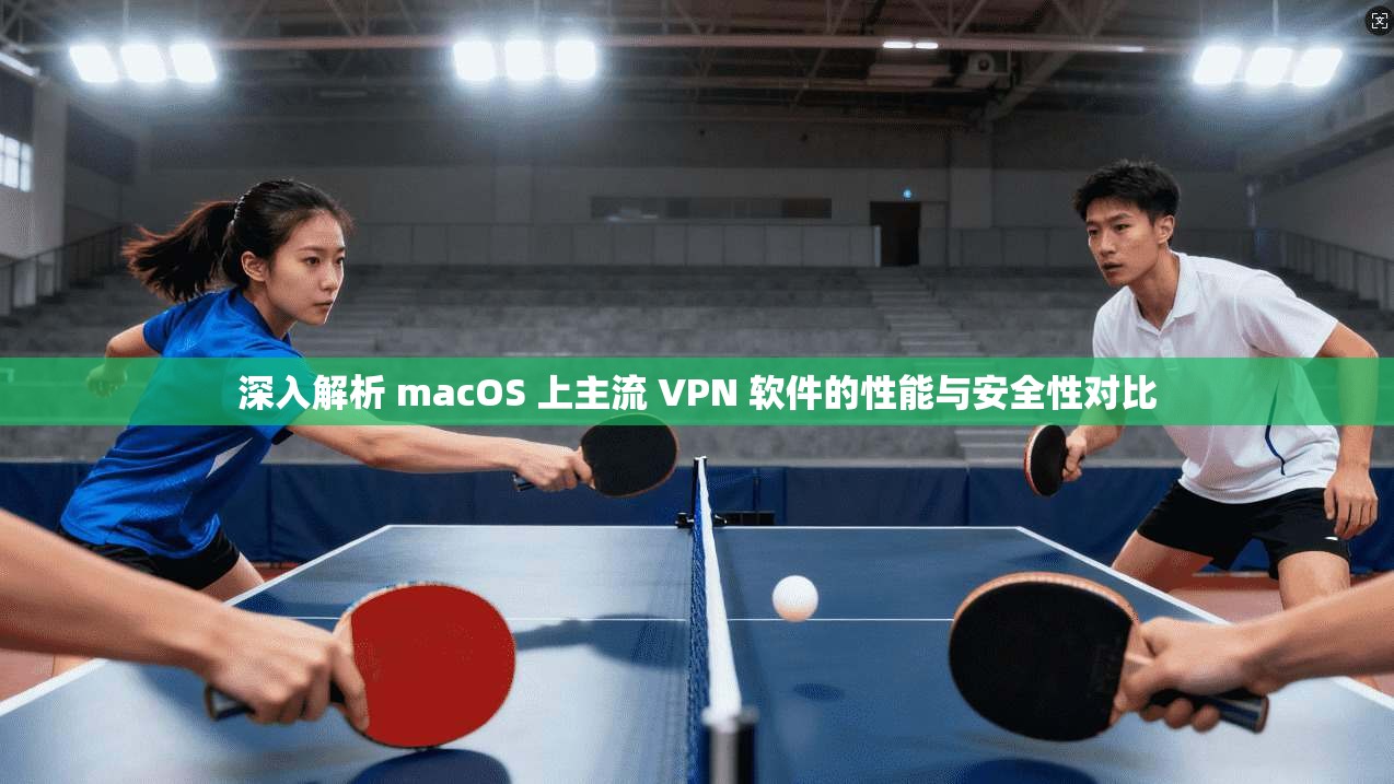 深入解析 macOS 上主流 VPN 软件的性能与安全性对比