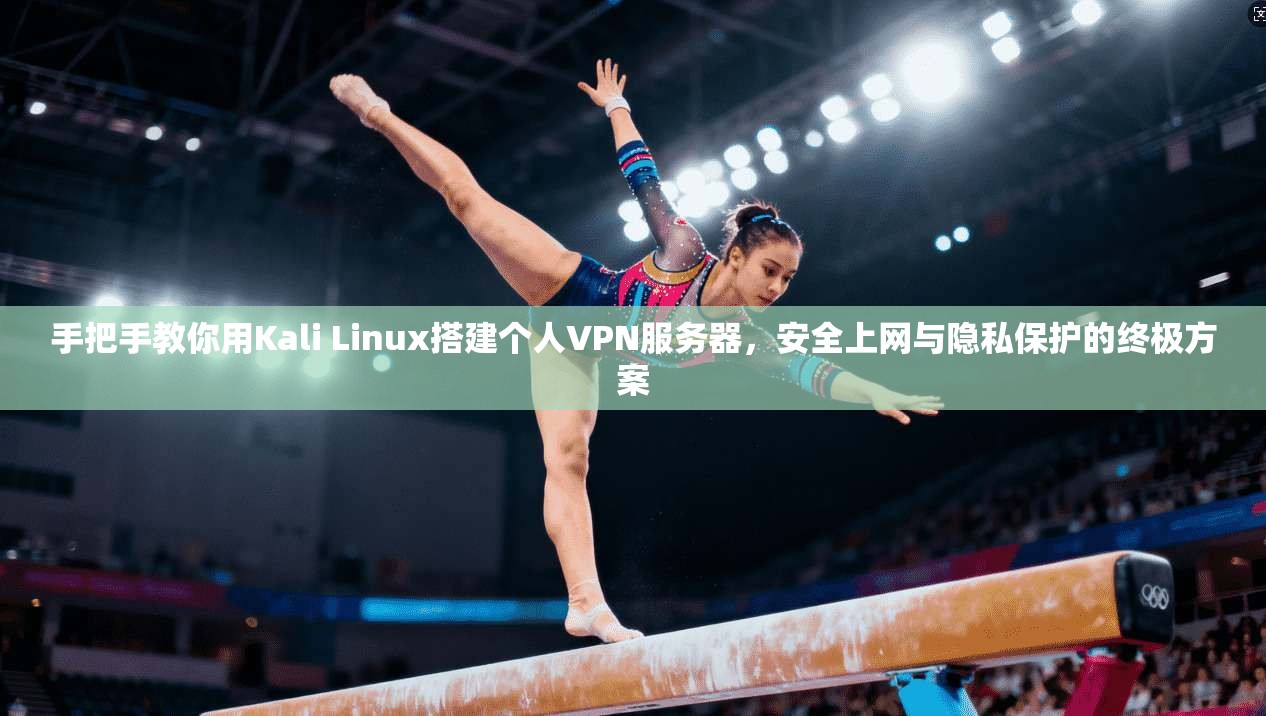 手把手教你用Kali Linux搭建个人VPN服务器，安全上网与隐私保护的终极方案