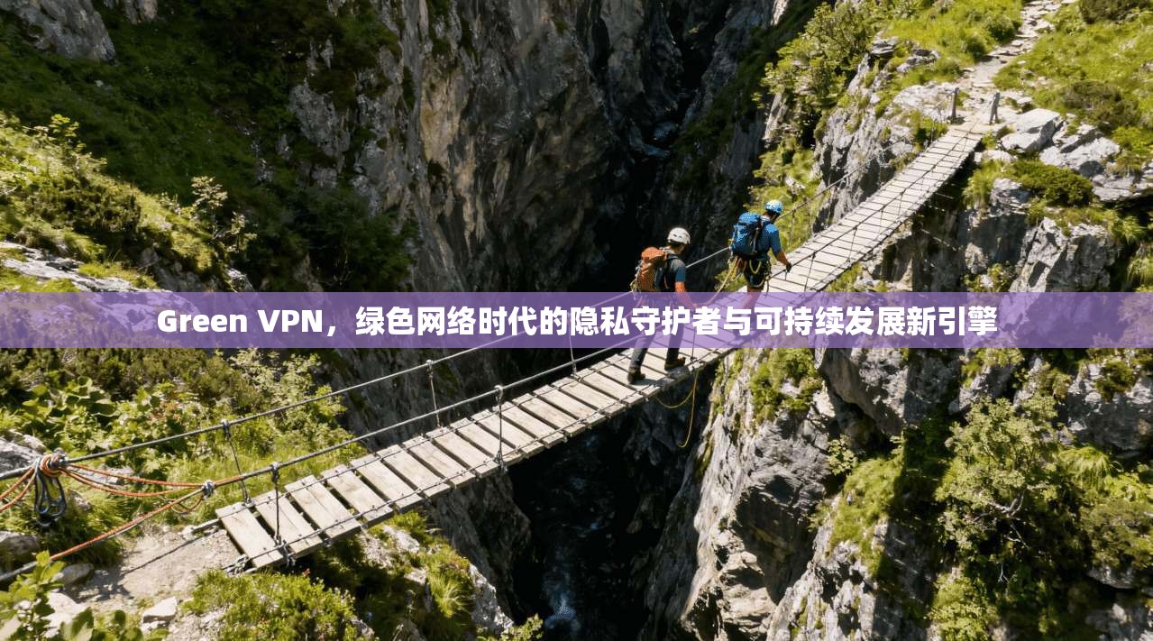 Green VPN，绿色网络时代的隐私守护者与可持续发展新引擎