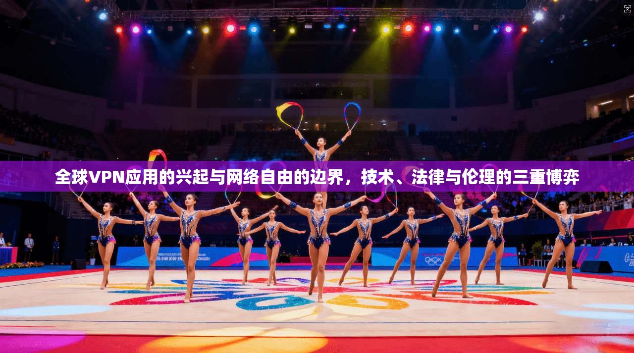 全球VPN应用的兴起与网络自由的边界，技术、法律与伦理的三重博弈