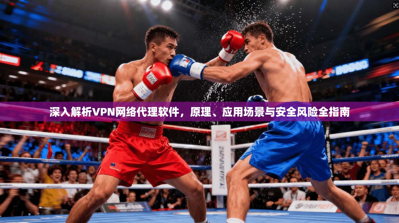 深入解析VPN网络代理软件，原理、应用场景与安全风险全指南