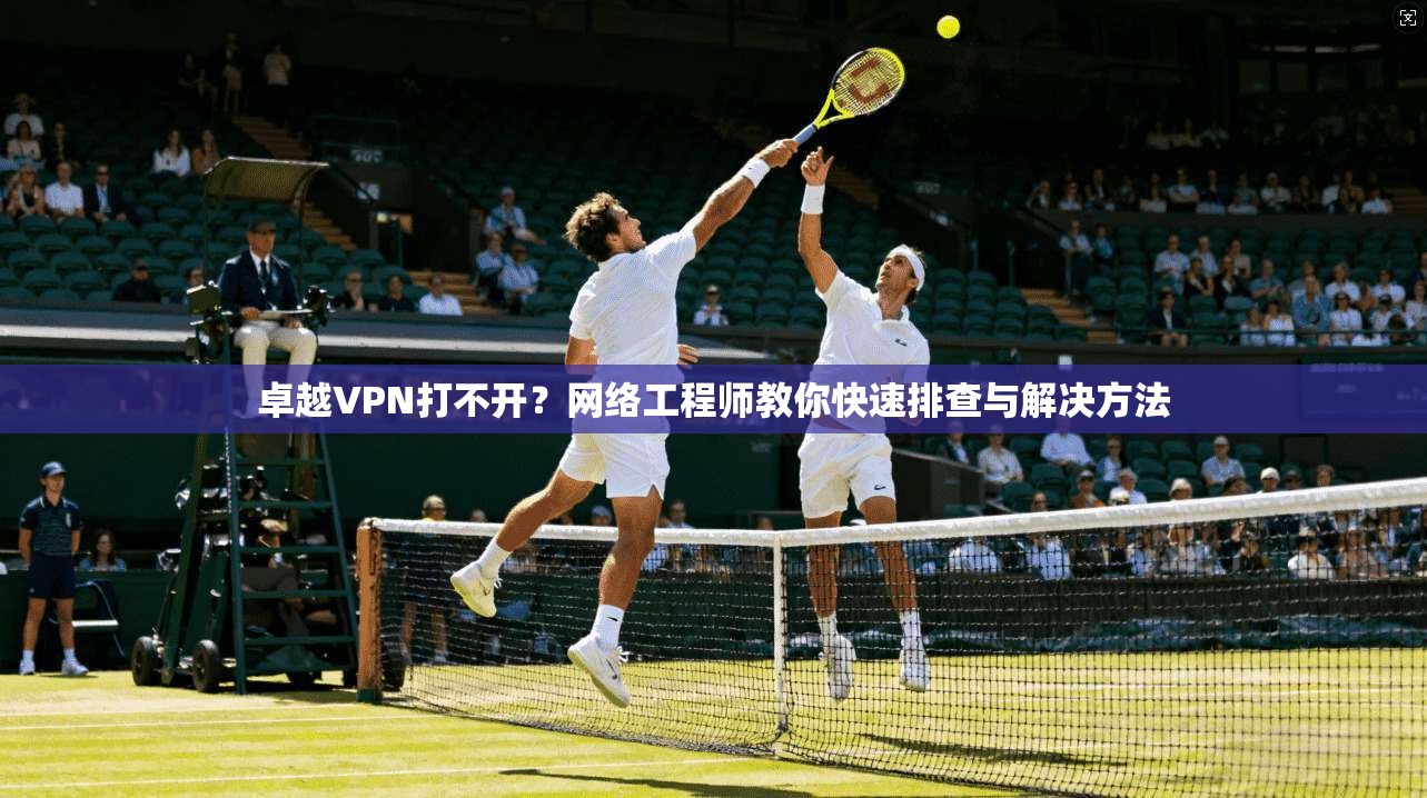 卓越VPN打不开？网络工程师教你快速排查与解决方法